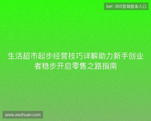 生活超市起步经营技巧详解助力新手创业者稳步开启零售之路指南