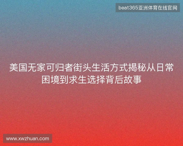 美国无家可归者街头生活方式揭秘从日常困境到求生选择背后故事