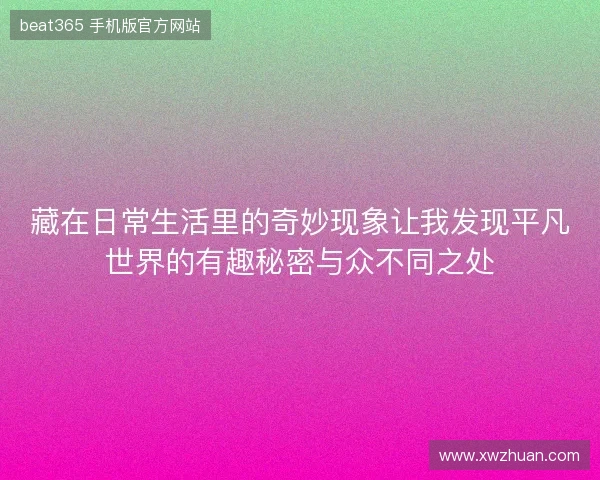藏在日常生活里的奇妙现象让我发现平凡世界的有趣秘密与众不同之处 藏在日常生活里的奇妙现象让我发现平凡世界的有趣秘密与众不同之处