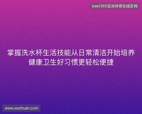 掌握洗水杯生活技能从日常清洁开始培养健康卫生好习惯更轻松便捷 掌握洗水杯生活技能从日常清洁开始培养健康卫生好习惯更轻松便捷